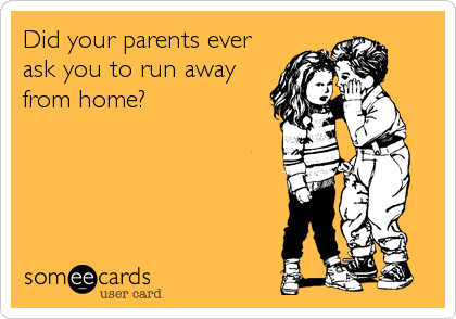 Did your parents ever
ask you to run away
from home?