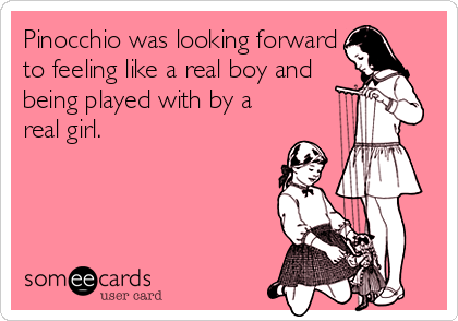 Pinocchio was looking forward
to feeling like a real boy and
being played with by a
real girl.