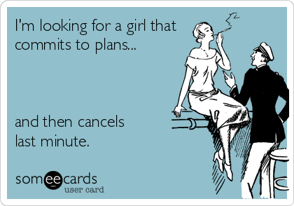 I'm looking for a girl that 
commits to plans...
 
 
 
and then cancels 
last minute.