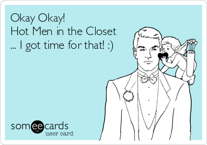 Okay Okay!
Hot Men in the Closet
... I got time for that! :)