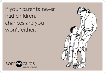 If your parents never 
had children, 
chances are you 
won't either.