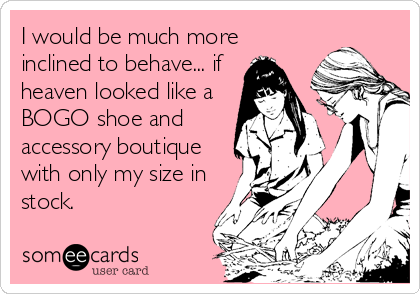 I would be much more
inclined to behave... if
heaven looked like a
BOGO shoe and
accessory boutique
with only my size in
stock.