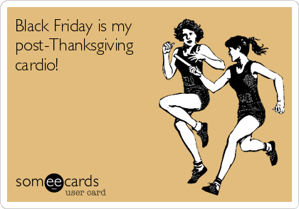 Black Friday is my
post-Thanksgiving
cardio!