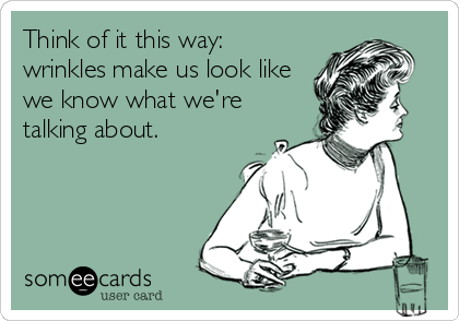 Think of it this way:
wrinkles make us look like
we know what we're
talking about.