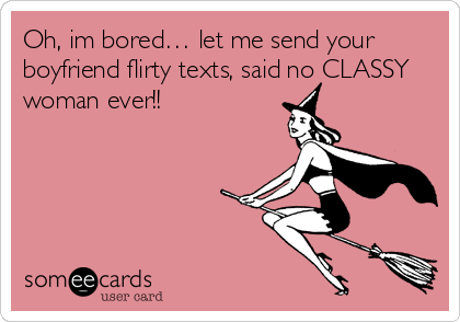 Oh, im bored… let me send your
boyfriend flirty texts, said no CLASSY
woman ever!!