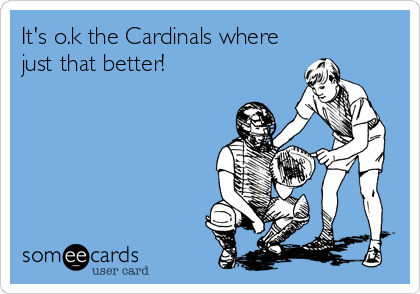 It's o.k the Cardinals where
just that better!