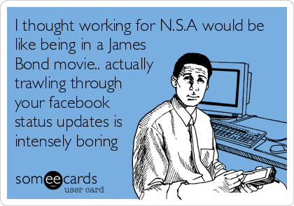 I thought working for N.S.A would be
like being in a James
Bond movie.. actually
trawling through
your facebook
status updates is
intensely boring