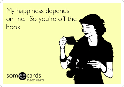 My happiness depends
on me.  So you're off the
hook.
