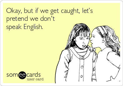 Okay, but if we get caught, let’s
pretend we don't
speak English.