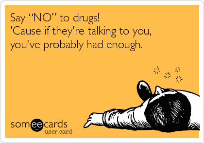 Say “NO” to drugs! 
'Cause if they're talking to you, 
you've probably had enough.