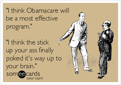 "I think Obamacare will
be a most effective
program."

"I think the stick
up your ass finally
poked it's way up to
your brain."