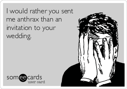 I would rather you sent
me anthrax than an
invitation to your
wedding.