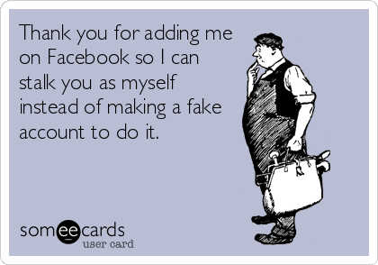 Thank you for adding me
on Facebook so I can
stalk you as myself
instead of making a fake
account to do it.
