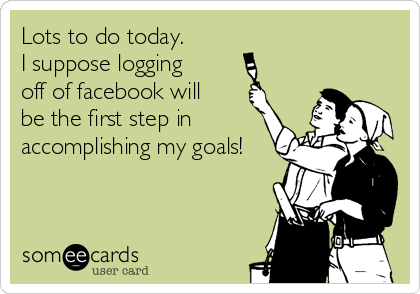 Lots to do today.  
I suppose logging 
off of facebook will
be the first step in
accomplishing my goals!