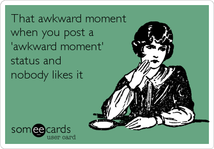 That awkward moment
when you post a 
'awkward moment'
status and 
nobody likes it