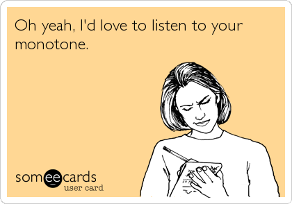 Oh yeah, I'd love to listen to your
monotone.