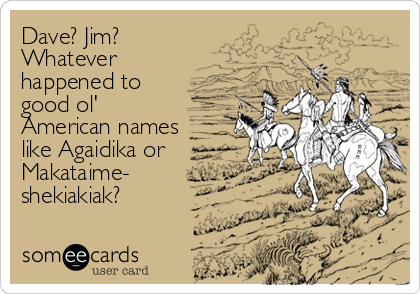 Dave? Jim?
Whatever
happened to
good ol'
American names
like Agaidika or
Makataime-
shekiakiak?