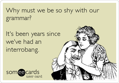 Why must we be so shy with our
grammar?

It's been years since
we've had an
interrobang.