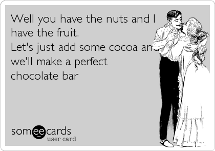 Well you have the nuts and I
have the fruit. 
Let's just add some cocoa and
we'll make a perfect
chocolate bar