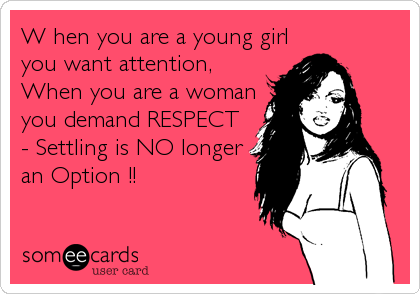 W hen you are a young girl
you want attention,
When you are a woman
you demand RESPECT
- Settling is NO longer
an Option !!