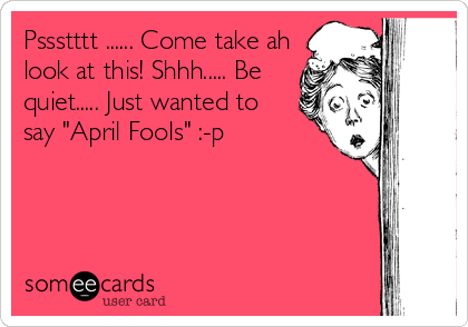 Pssstttt ...... Come take ah
look at this! Shhh..... Be
quiet..... Just wanted to
say "April Fools" :-p