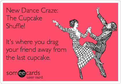 New Dance Craze:
The Cupcake
Shuffle!

It's where you drag
your friend away from
the last cupcake.