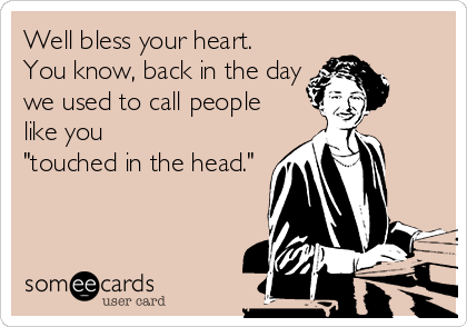 Well bless your heart. 
You know, back in the day
we used to call people
like you 
"touched in the head."