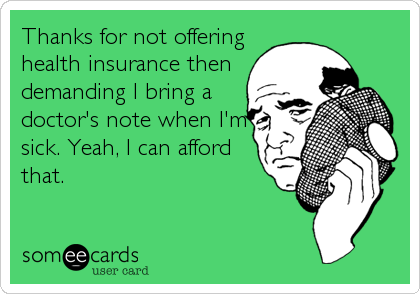 Thanks for not offering
health insurance then
demanding I bring a
doctor's note when I'm
sick. Yeah, I can afford
that.