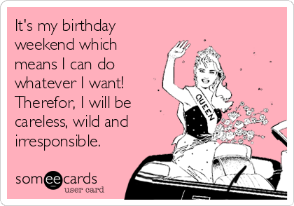It's my birthday
weekend which
means I can do
whatever I want!
Therefor, I will be
careless, wild and
irresponsible.