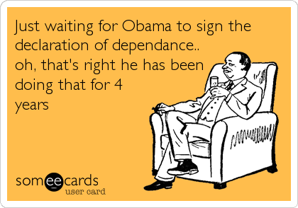Just waiting for Obama to sign the
declaration of dependance..
oh, that's right he has been
doing that for 4
years
