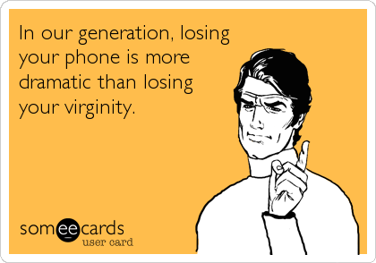 In our generation, losing
your phone is more
dramatic than losing
your virginity.