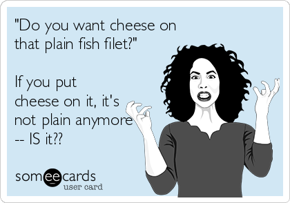 "Do you want cheese on
that plain fish filet?"

If you put
cheese on it, it's
not plain anymore
-- IS it??
