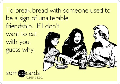 To break bread with someone used to
be a sign of unalterable
friendship.  If I don't
want to eat
with you,
guess why.