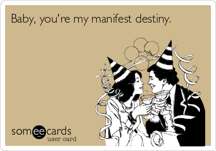 Baby, you're my manifest destiny.