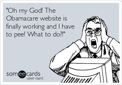 "Oh my God! The
Obamacare website is
finally working and I have
to pee! What to do?!"