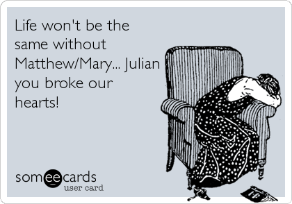 Life won't be the
same without
Matthew/Mary... Julian
you broke our
hearts!