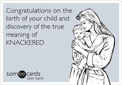 Congratulations on the
birth of your child and
discovery of the true
meaning of
KNACKERED