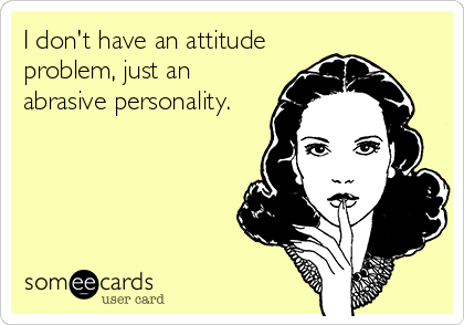 I don't have an attitude
problem, just an
abrasive personality.