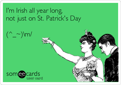 I'm Irish all year long,
not just on St. Patrick's Day 

(^_~)\m/