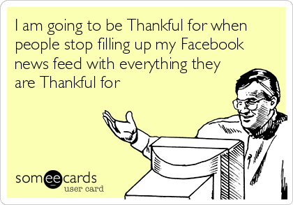 I am going to be Thankful for when
people stop filling up my Facebook
news feed with everything they
are Thankful for