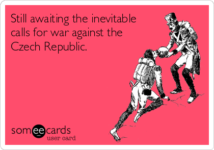 Still awaiting the inevitable
calls for war against the
Czech Republic.
