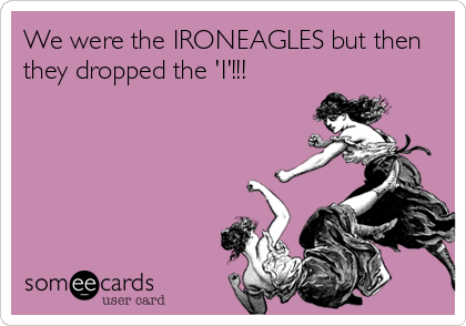 We were the IRONEAGLES but then
they dropped the 'I'!!!