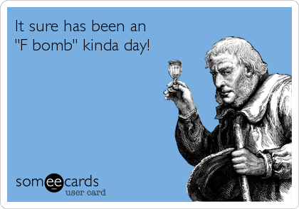 It sure has been an
"F bomb" kinda day!