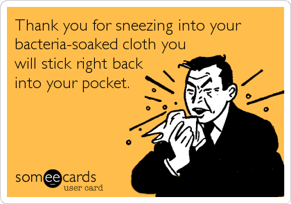 Thank you for sneezing into your
bacteria-soaked cloth you
will stick right back
into your pocket.