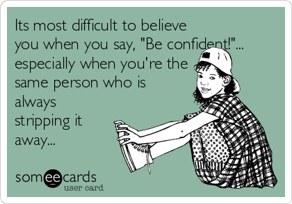 Its most difficult to believe
you when you say, "Be confident!"...
especially when you're the
same person who is
always
stripping it
away...