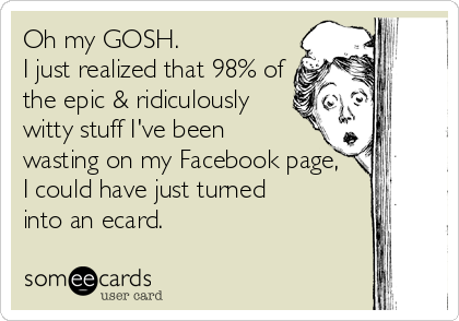 Oh my GOSH. 
I just realized that 98% of
the epic & ridiculously
witty stuff I've been 
wasting on my Facebook page, 
I could have just 
