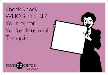 Knock knock.
WHO'S THERE?
Your mirror.
You're delusional.
Try again.