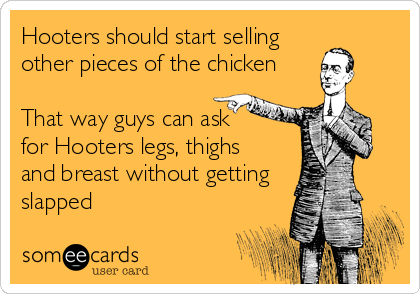 Hooters should start selling
other pieces of the chicken

That way guys can ask     
for Hooters legs, thighs
and breast without getting
slapped
