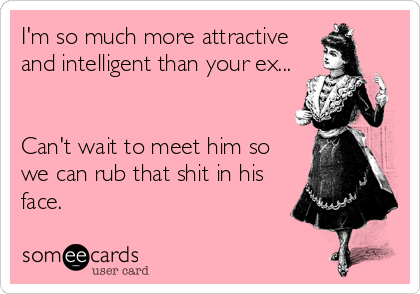 I'm so much more attractive
and intelligent than your ex...


Can't wait to meet him so
we can rub that shit in his
face.