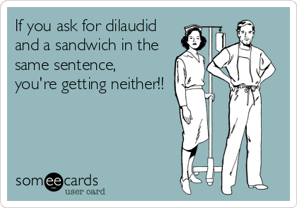 If you ask for dilaudid
and a sandwich in the
same sentence,
you're getting neither!!